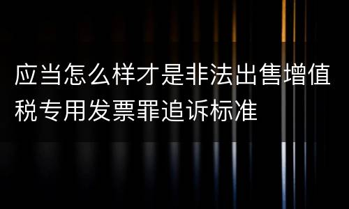 应当怎么样才是非法出售增值税专用发票罪追诉标准