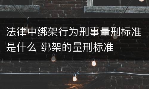 法律中绑架行为刑事量刑标准是什么 绑架的量刑标准