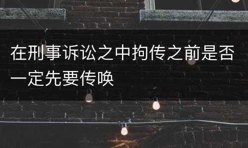 在刑事诉讼之中拘传之前是否一定先要传唤