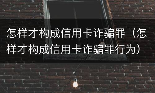 怎样才构成信用卡诈骗罪（怎样才构成信用卡诈骗罪行为）