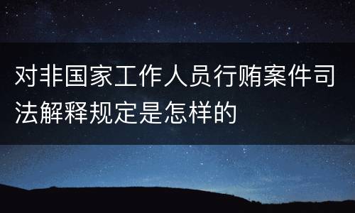 对非国家工作人员行贿案件司法解释规定是怎样的