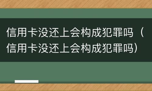信用卡没还上会构成犯罪吗（信用卡没还上会构成犯罪吗）