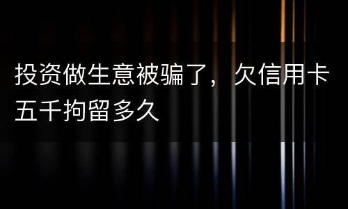投资做生意被骗了，欠信用卡五千拘留多久