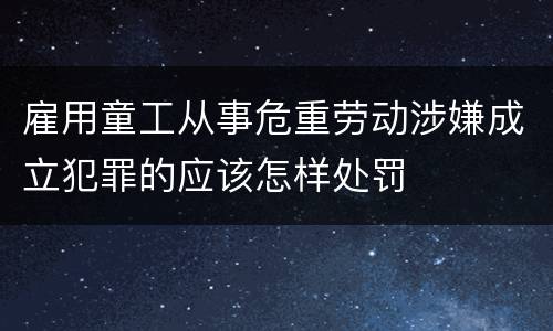 雇用童工从事危重劳动涉嫌成立犯罪的应该怎样处罚