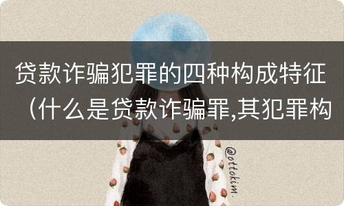 贷款诈骗犯罪的四种构成特征（什么是贷款诈骗罪,其犯罪构成是什么）