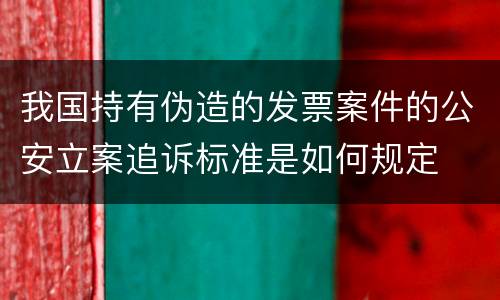 我国持有伪造的发票案件的公安立案追诉标准是如何规定