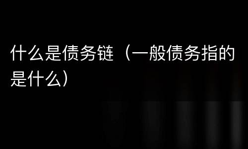 什么是债务链（一般债务指的是什么）
