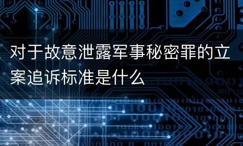 对于故意泄露军事秘密罪的立案追诉标准是什么