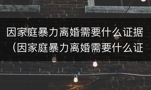 因家庭暴力离婚需要什么证据（因家庭暴力离婚需要什么证据呢）