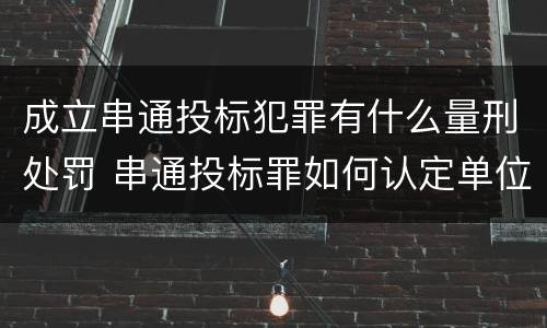 成立串通投标犯罪有什么量刑处罚 串通投标罪如何认定单位犯罪