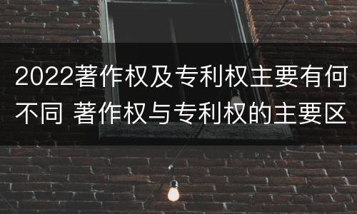 2022著作权及专利权主要有何不同 著作权与专利权的主要区别