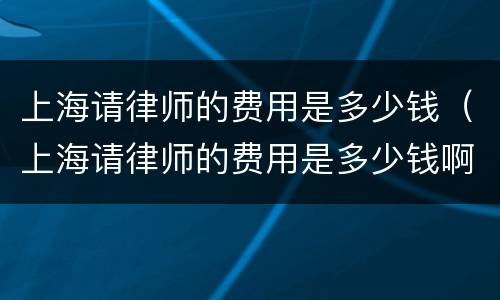 上海请律师的费用是多少钱（上海请律师的费用是多少钱啊）