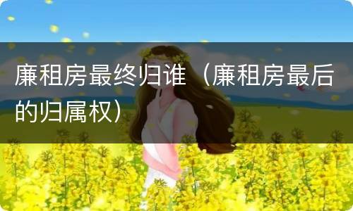 廉租房最终归谁（廉租房最后的归属权）