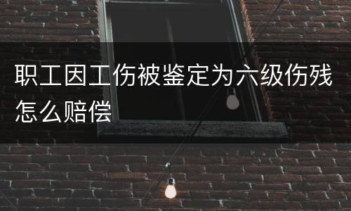 职工因工伤被鉴定为六级伤残怎么赔偿