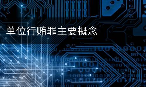 单位行贿罪主要概念
