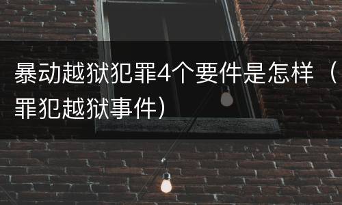 暴动越狱犯罪4个要件是怎样（罪犯越狱事件）