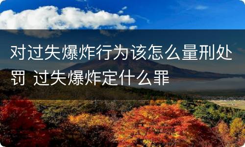对过失爆炸行为该怎么量刑处罚 过失爆炸定什么罪