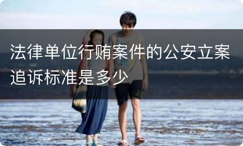 法律单位行贿案件的公安立案追诉标准是多少