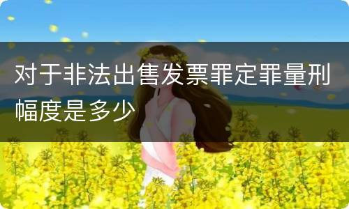 对于非法出售发票罪定罪量刑幅度是多少