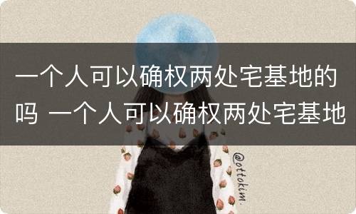 一个人可以确权两处宅基地的吗 一个人可以确权两处宅基地的吗为什么