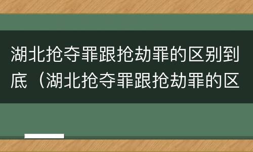 湖北抢夺罪跟抢劫罪的区别到底（湖北抢夺罪跟抢劫罪的区别到底在哪）