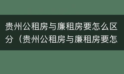 贵州公租房与廉租房要怎么区分（贵州公租房与廉租房要怎么区分呢）
