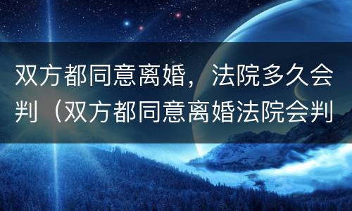 双方都同意离婚，法院多久会判（双方都同意离婚法院会判么）