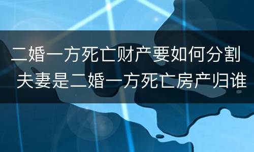 二婚一方死亡财产要如何分割 夫妻是二婚一方死亡房产归谁