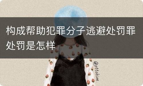 构成帮助犯罪分子逃避处罚罪处罚是怎样
