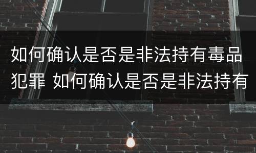 如何确认是否是非法持有毒品犯罪 如何确认是否是非法持有毒品犯罪行为