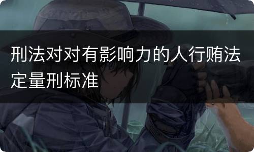 刑法对对有影响力的人行贿法定量刑标准