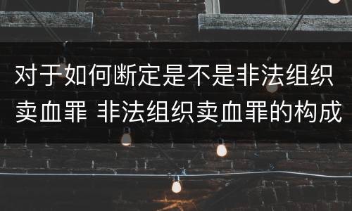 对于如何断定是不是非法组织卖血罪 非法组织卖血罪的构成要件