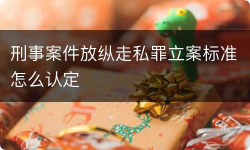 刑事案件放纵走私罪立案标准怎么认定