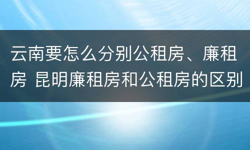 云南要怎么分别公租房、廉租房 昆明廉租房和公租房的区别