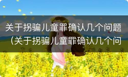 关于拐骗儿童罪确认几个问题（关于拐骗儿童罪确认几个问题）