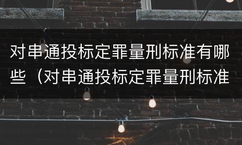 对串通投标定罪量刑标准有哪些（对串通投标定罪量刑标准有哪些规定）