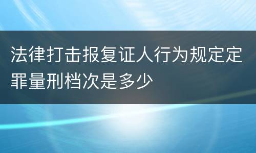 法律打击报复证人行为规定定罪量刑档次是多少