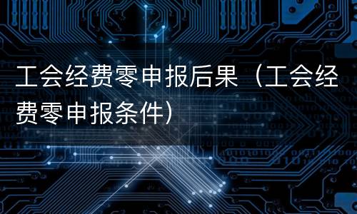 工会经费零申报后果（工会经费零申报条件）