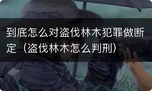到底怎么对盗伐林木犯罪做断定（盗伐林木怎么判刑）