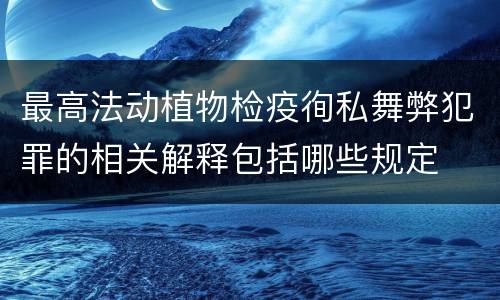 最高法动植物检疫徇私舞弊犯罪的相关解释包括哪些规定