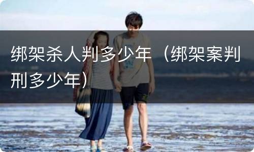 绑架杀人判多少年（绑架案判刑多少年）