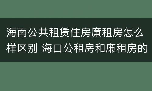 海南公共租赁住房廉租房怎么样区别 海口公租房和廉租房的区别