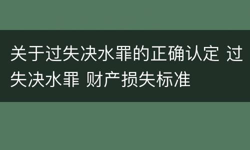 关于过失决水罪的正确认定 过失决水罪 财产损失标准