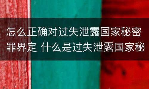 怎么正确对过失泄露国家秘密罪界定 什么是过失泄露国家秘密罪