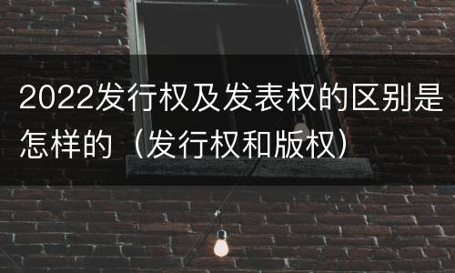 2022发行权及发表权的区别是怎样的（发行权和版权）