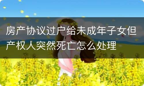 房产协议过户给未成年子女但产权人突然死亡怎么处理