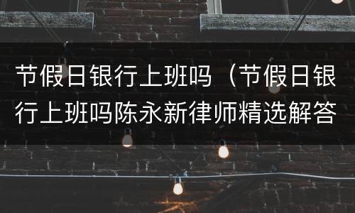 节假日银行上班吗（节假日银行上班吗陈永新律师精选解答）