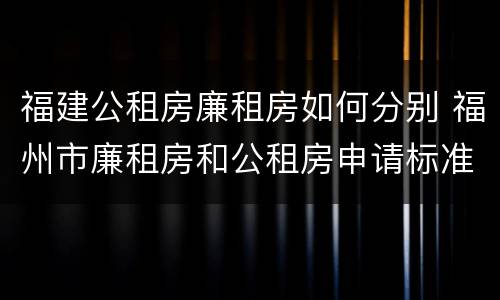 福建公租房廉租房如何分别 福州市廉租房和公租房申请标准