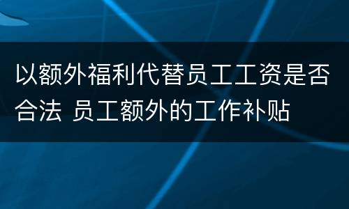 以额外福利代替员工工资是否合法 员工额外的工作补贴