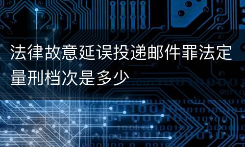 法律故意延误投递邮件罪法定量刑档次是多少